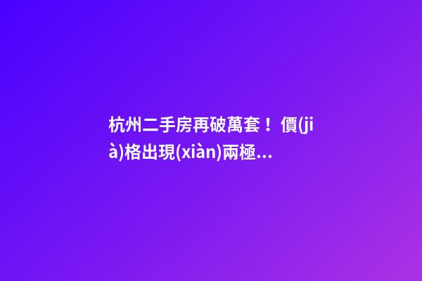 杭州二手房再破萬套！價(jià)格出現(xiàn)兩極分化，今年成交將突破10萬大關(guān)？